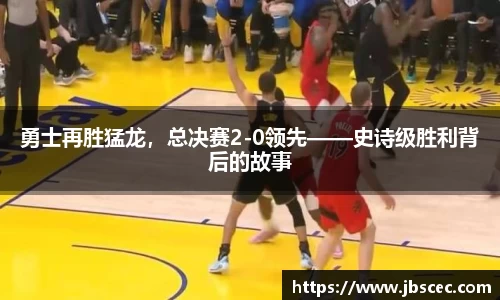 勇士再胜猛龙，总决赛2-0领先——史诗级胜利背后的故事