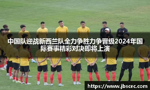 中国队迎战新西兰队全力争胜力争晋级2024年国际赛事精彩对决即将上演
