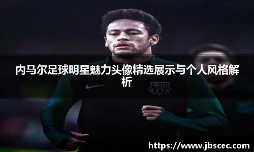 内马尔足球明星魅力头像精选展示与个人风格解析