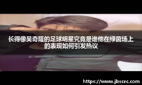 长得像吴奇隆的足球明星究竟是谁他在绿茵场上的表现如何引发热议