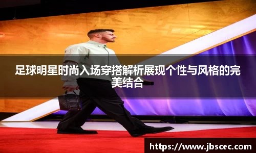 足球明星时尚入场穿搭解析展现个性与风格的完美结合