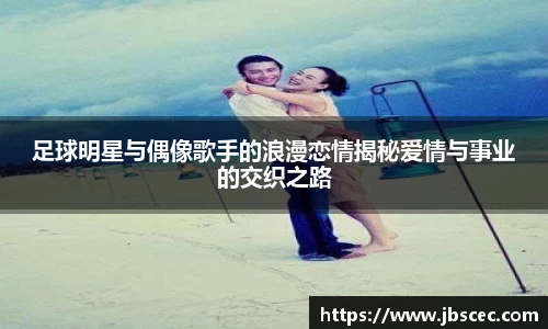 足球明星与偶像歌手的浪漫恋情揭秘爱情与事业的交织之路